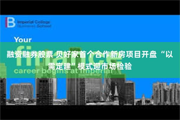 融资融券股票 贝好家首个合作新房项目开盘 “以需定建”模式迎市场检验