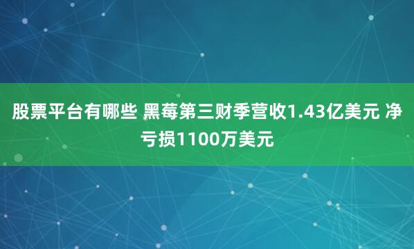 股票平台有哪些 黑莓第三财季营收1.43亿美元 净亏损1100万美元