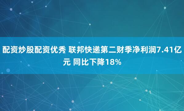 配资炒股配资优秀 联邦快递第二财季净利润7.41亿元 同比下降18%