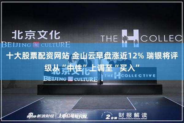 十大股票配资网站 金山云早盘涨近12% 瑞银将评级从“中性”上调至“买入”