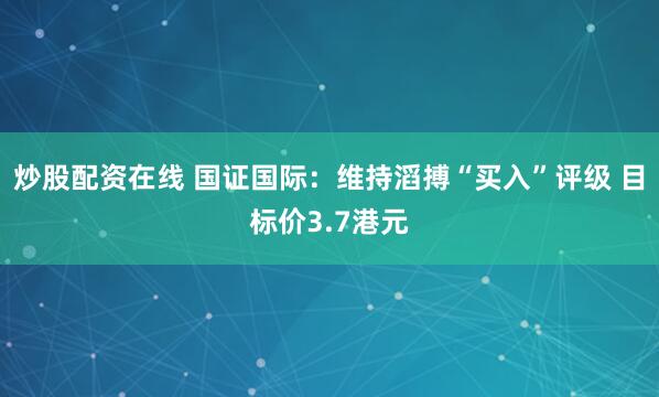 炒股配资在线 国证国际：维持滔搏“买入”评级 目标价3.7港元