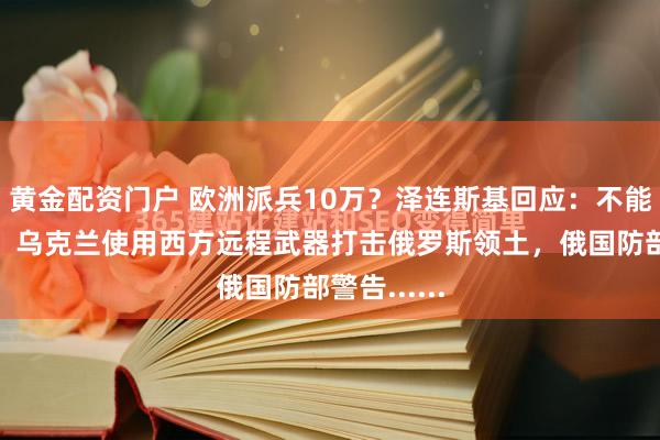 黄金配资门户 欧洲派兵10万？泽连斯基回应：不能说得太细！乌克兰使用西方远程武器打击俄罗斯领土，俄国防部警告......