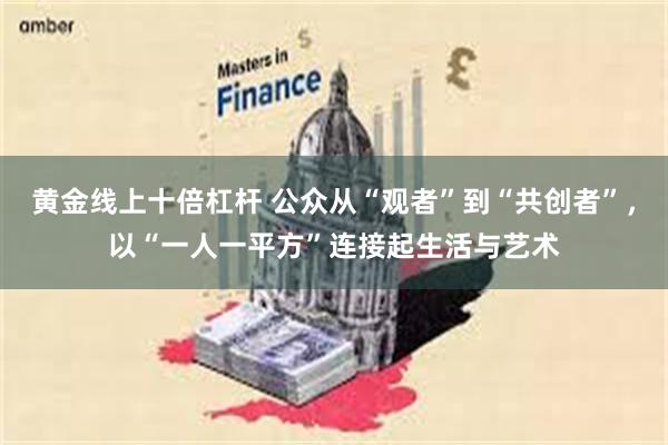 黄金线上十倍杠杆 公众从“观者”到“共创者”，以“一人一平方”连接起生活与艺术