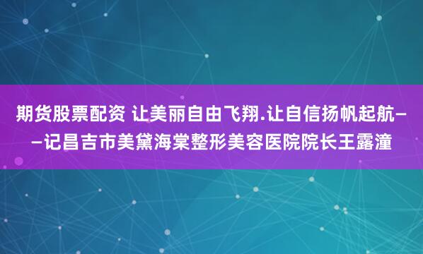 期货股票配资 让美丽自由飞翔.让自信扬帆起航——记昌吉市美黛海棠整形美容医院院长王露潼