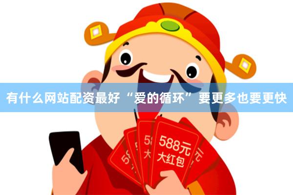 有什么网站配资最好 “爱的循环” 要更多也要更快