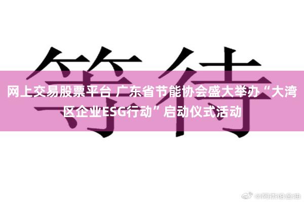 网上交易股票平台 广东省节能协会盛大举办“大湾区企业ESG行动”启动仪式活动