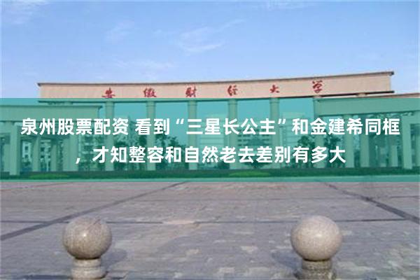 泉州股票配资 看到“三星长公主”和金建希同框，才知整容和自然老去差别有多大