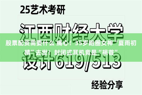 股票配资需要什么 痛心！35岁跑圈女神“夏雨初晴”去世！封闭式耳机竟是“祸首”