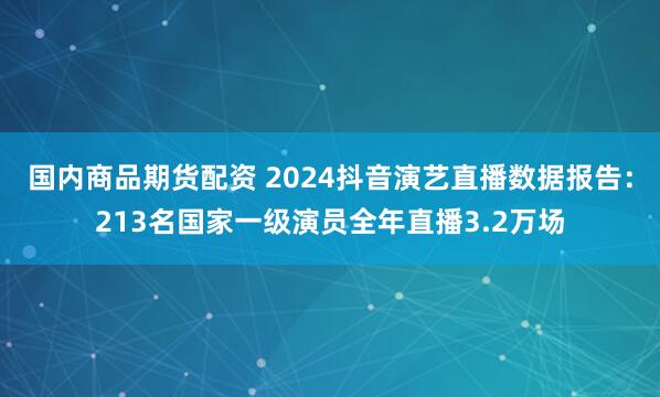 国内商品期货配资 2024抖音演艺直播数据报告：213名国家一级演员全年直播3.2万场