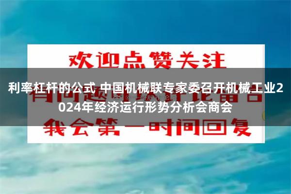 利率杠杆的公式 中国机械联专家委召开机械工业2024年经济运行形势分析会商会