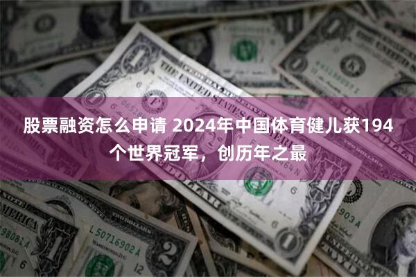 股票融资怎么申请 2024年中国体育健儿获194个世界冠军，创历年之最