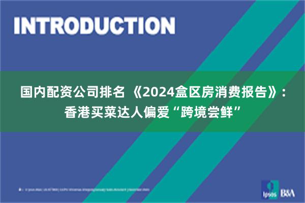 国内配资公司排名 《2024盒区房消费报告》：香港买菜达人偏爱“跨境尝鲜”