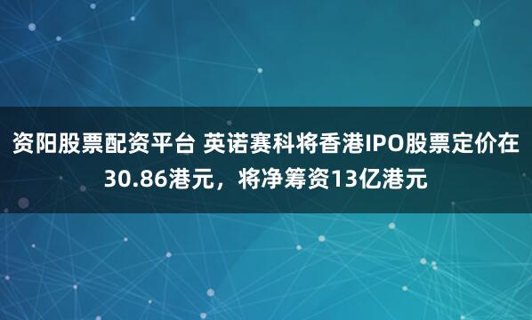 资阳股票配资平台 英诺赛科将香港IPO股票定价在30.86港元，将净筹资13亿港元