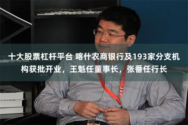 十大股票杠杆平台 喀什农商银行及193家分支机构获批开业，王魁任董事长，张番任行长