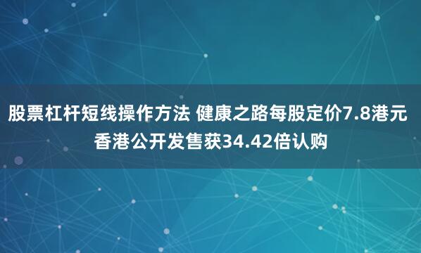 股票杠杆短线操作方法 健康之路每股定价7.8港元 香港公开发售获34.42倍认购