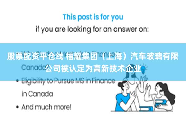 股票配资平仓线 福耀集团（上海）汽车玻璃有限公司被认定为高新技术企业