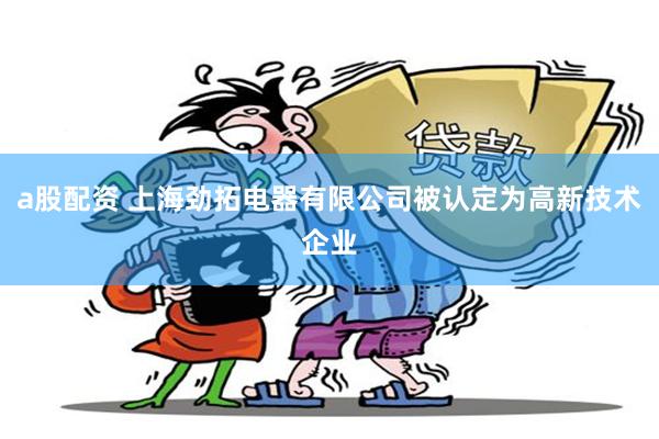 a股配资 上海劲拓电器有限公司被认定为高新技术企业