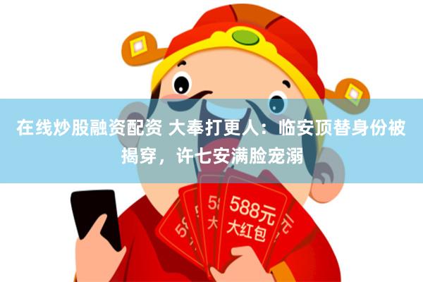 在线炒股融资配资 大奉打更人：临安顶替身份被揭穿，许七安满脸宠溺