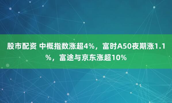 股市配资 中概指数涨超4%，富时A50夜期涨1.1%，富途与京东涨超10%