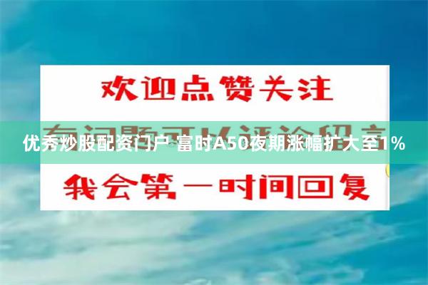 优秀炒股配资门户 富时A50夜期涨幅扩大至1%