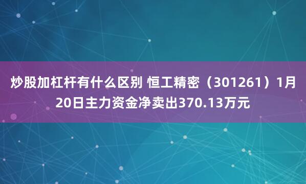 炒股加杠杆有什么区别 恒工精密（301261）1月20日主力资金净卖出370.13万元