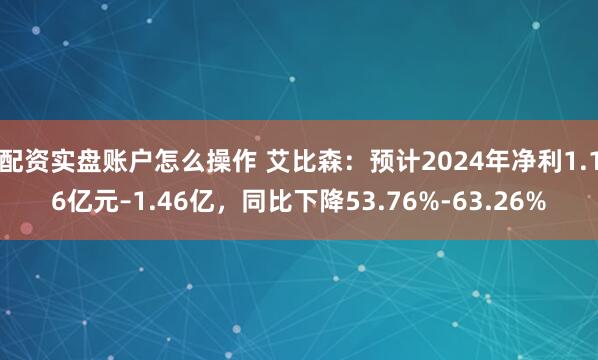 配资实盘账户怎么操作 艾比森：预计2024年净利1.16亿元–1.46亿，同比下降53.76%-63.26%