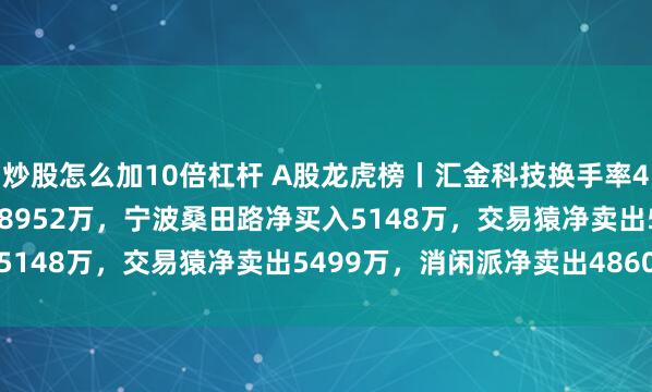 炒股怎么加10倍杠杆 A股龙虎榜丨汇金科技换手率47.44%，二机构净买入8952万，宁波桑田路净买入5148万，交易猿净卖出5499万，消闲派净卖出4860万