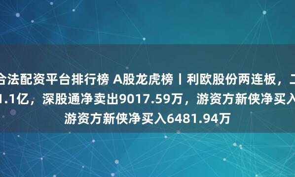 合法配资平台排行榜 A股龙虎榜丨利欧股份两连板，二机构净买入1.1亿，深股通净卖出9017.59万，游资方新侠净买入6481.94万