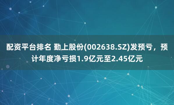 配资平台排名 勤上股份(002638.SZ)发预亏，预计年度净亏损1.9亿元至2.45亿元