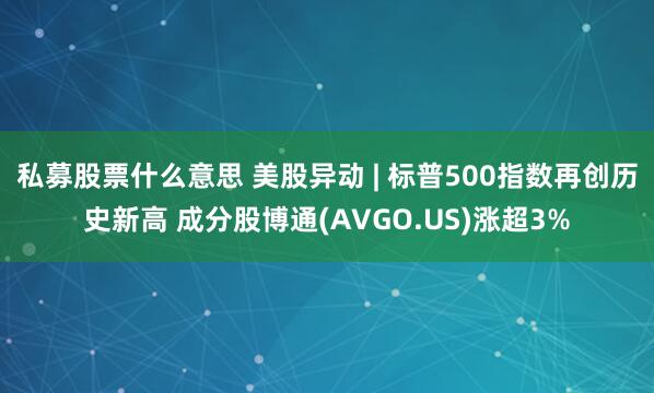 私募股票什么意思 美股异动 | 标普500指数再创历史新高 成分股博通(AVGO.US)涨超3%