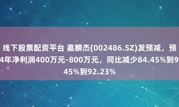 线下股票配资平台 嘉麟杰(002486.SZ)发预减，预计2024年净利润400万元-800万元，同比减少84.45%到92.23%