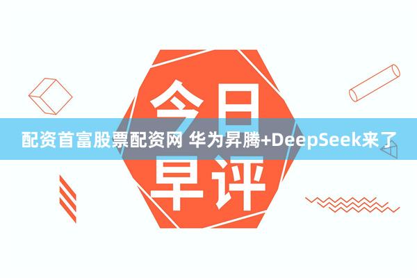 配资首富股票配资网 华为昇腾+DeepSeek来了