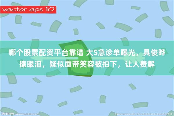 哪个股票配资平台靠谱 大S急诊单曝光，具俊晔擦眼泪，疑似面带笑容被拍下，让人费解