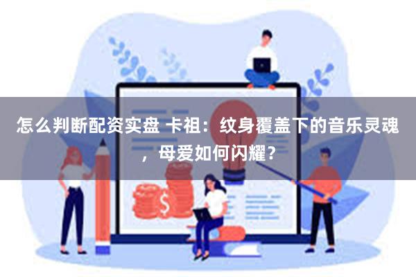 怎么判断配资实盘 卡祖：纹身覆盖下的音乐灵魂，母爱如何闪耀？