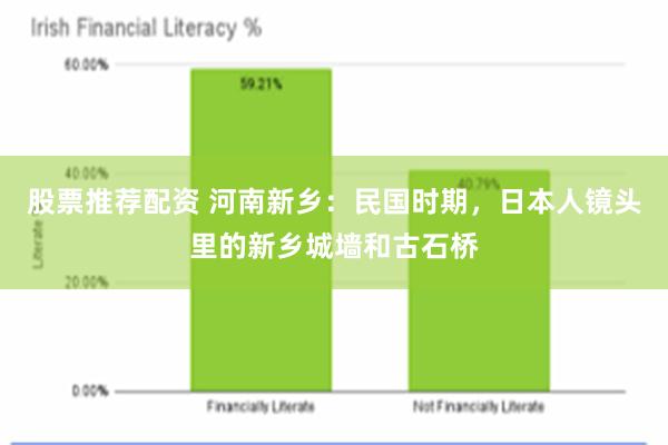 股票推荐配资 河南新乡：民国时期，日本人镜头里的新乡城墙和古石桥