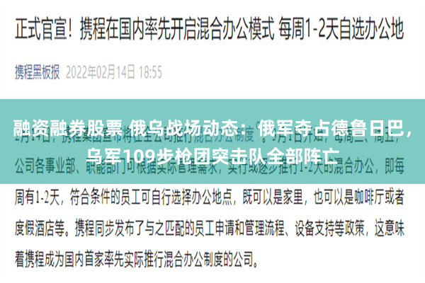 融资融券股票 俄乌战场动态：俄军夺占德鲁日巴，乌军109步枪团突击队全部阵亡