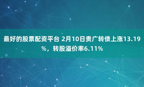 最好的股票配资平台 2月10日贵广转债上涨13.19%，转股溢价率6.11%