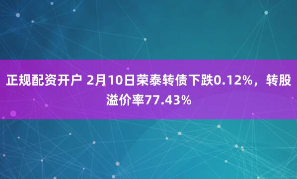 正规配资开户 2月10日荣泰转债下跌0.12%，转股溢价率77.43%