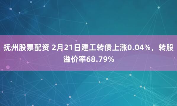 抚州股票配资 2月21日建工转债上涨0.04%，转股溢价率68.79%