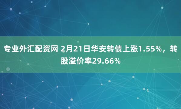 专业外汇配资网 2月21日华安转债上涨1.55%，转股溢价率29.66%