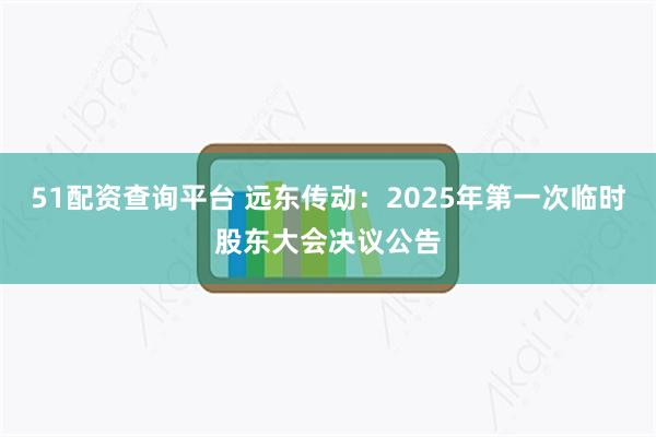 51配资查询平台 远东传动：2025年第一次临时股东大会决议公告