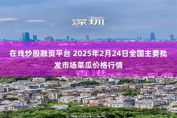 在线炒股融资平台 2025年2月24日全国主要批发市场菜瓜价格行情