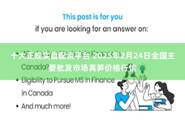 十大正规实盘配资平台 2025年2月24日全国主要批发市场莴笋价格行情