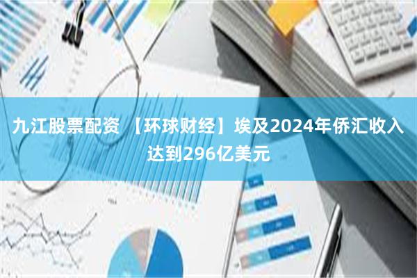 九江股票配资 【环球财经】埃及2024年侨汇收入达到296亿美元