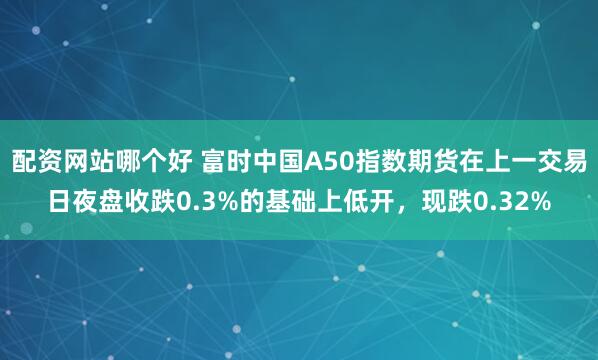 配资网站哪个好 富时中国A50指数期货在上一交易日夜盘收跌0.3%的基础上低开，现跌0.32%