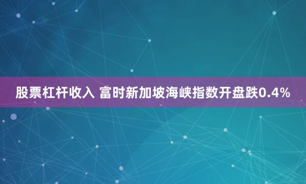 股票杠杆收入 富时新加坡海峡指数开盘跌0.4%