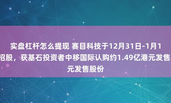 实盘杠杆怎么提现 赛目科技于12月31日-1月10日招股，获基石投资者中移国际认购约1.49亿港元发售股份