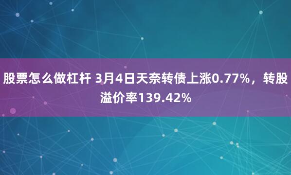 股票怎么做杠杆 3月4日天奈转债上涨0.77%，转股溢价率139.42%