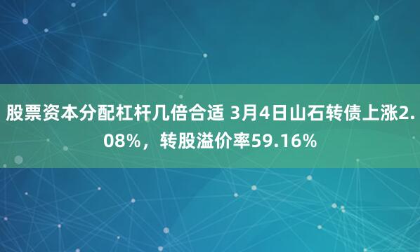 股票资本分配杠杆几倍合适 3月4日山石转债上涨2.08%，转股溢价率59.16%