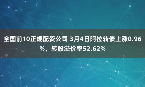 全国前10正规配资公司 3月4日阿拉转债上涨0.96%，转股溢价率52.62%